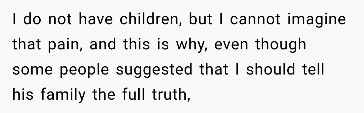 I do not have children, but I cannot imagine that pain, and this is why, even though some people suggested that I should tell his family the full truth,