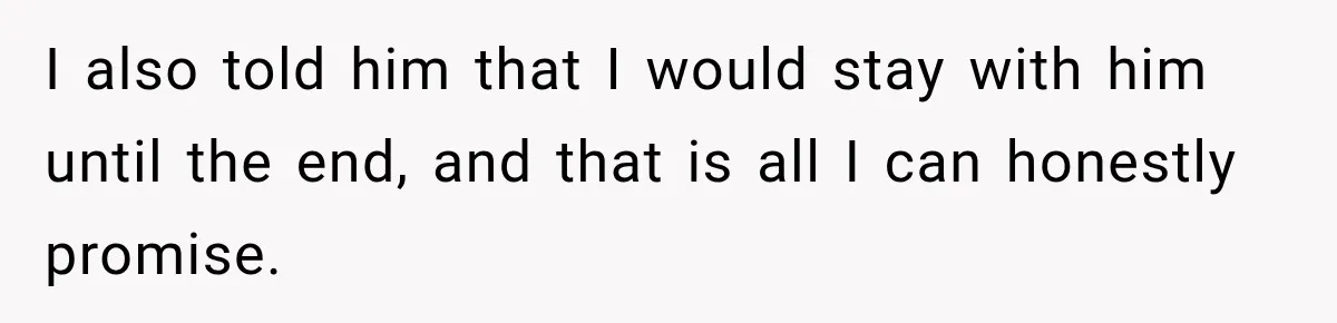 I also told him that I would stay with him until the end, and that is all I can honestly promise.