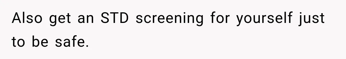 Also get an STD screening for yourself just to be safe.
