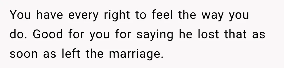 You have every right to feel the way you do. Good for you for saying he lost that as soon as left the marriage.