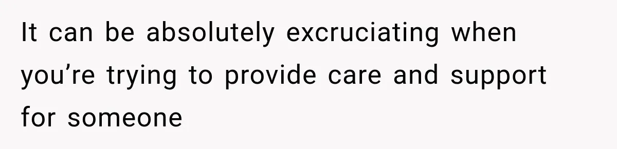It can be absolutely excruciating when you’re trying to provide care and support for someone