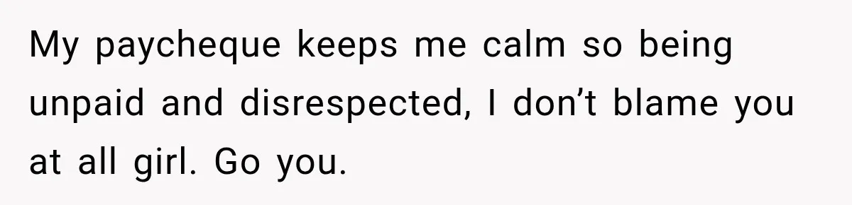 My paycheque keeps me calm so being unpaid and disrespected, I don’t blame you at all girl. Go you.
