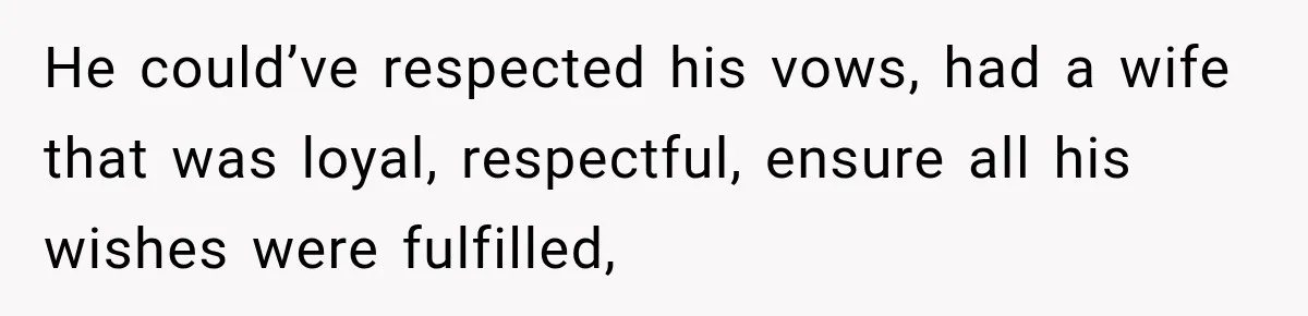 He could’ve respected his vows, had a wife that was loyal, respectful, ensure all his wishes were fulfilled,