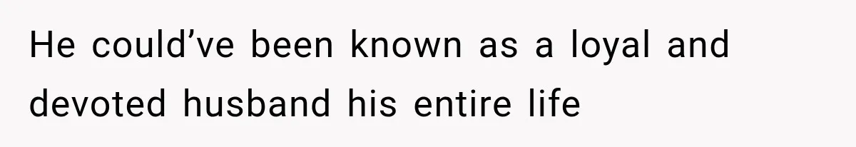 He could’ve been known as a loyal and devoted husband his entire life