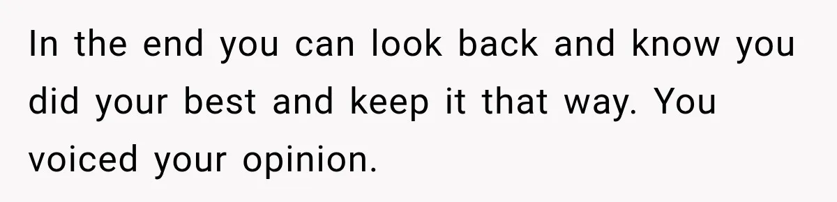 In the end you can look back and know you did your best and keep it that way. You voiced your opinion.