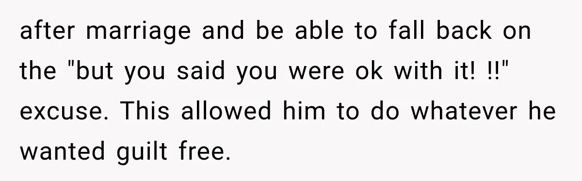 after marriage and be able to fall back on the "but you said you were ok with it! !!" excuse. This allowed him to do whatever he wanted guilt free.