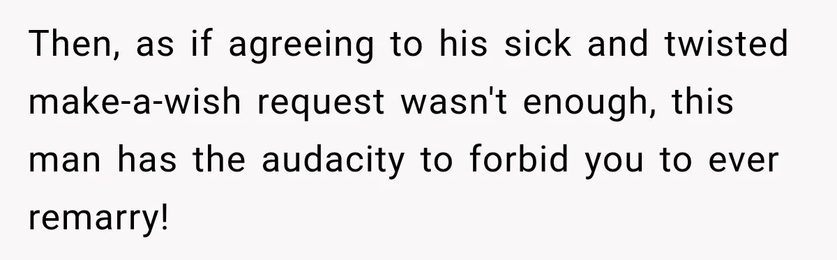 Then, as if agreeing to his sick and twisted make-a-wish request wasn't enough, this man has the audacity to forbid you to ever remarry!