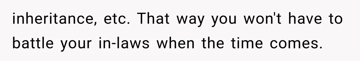 inheritance, etc. That way you won't have to battle your in-laws when the time comes.