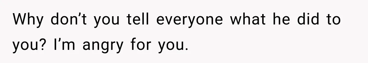 Why don’t you tell everyone what he did to you? I’m angry for you.