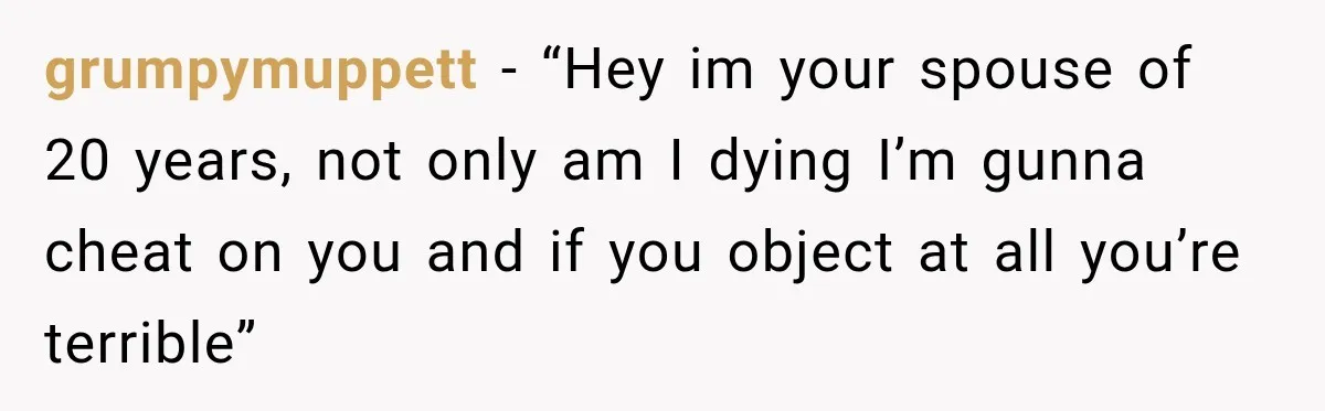 grumpymuppett − “Hey im your spouse of 20 years, not only am I dying I’m gunna cheat on you and if you object at all you’re terrible”