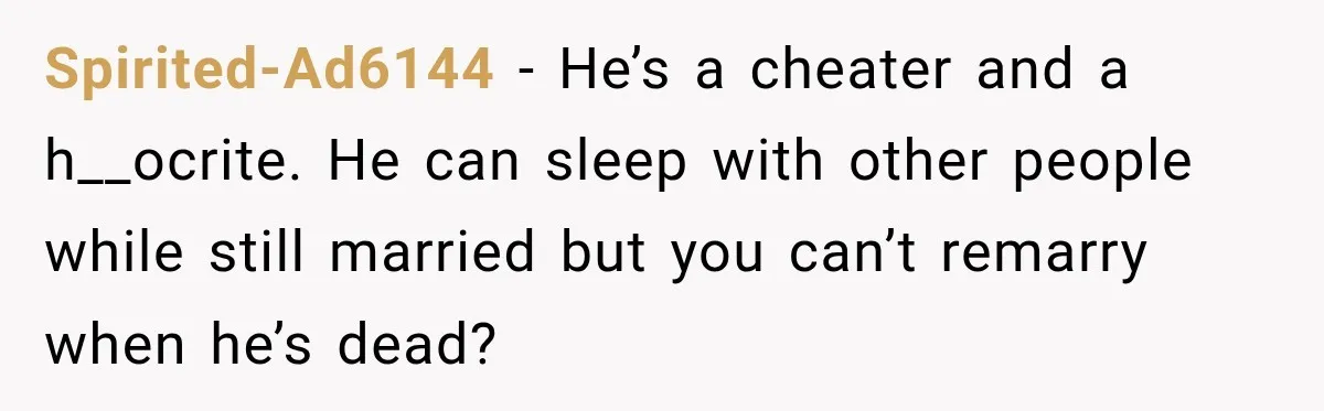 Spirited-Ad6144 − He’s a cheater and a h__ocrite. He can sleep with other people while still married but you can’t remarry when he’s dead?