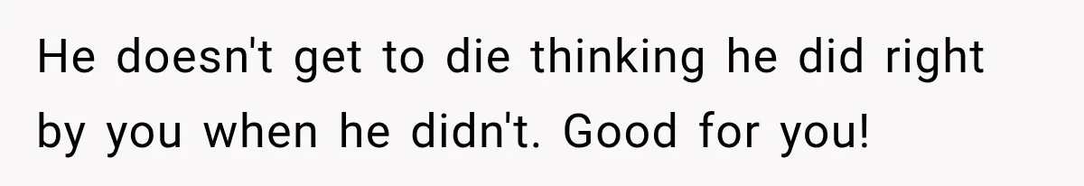 He doesn't get to die thinking he did right by you when he didn't. Good for you!