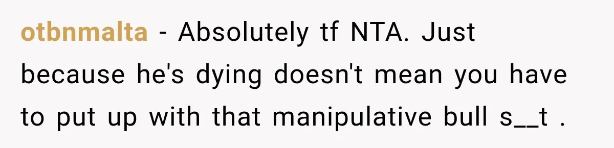 otbnmalta − Absolutely tf NTA. Just because he's dying doesn't mean you have to put up with that manipulative bull s__t .
