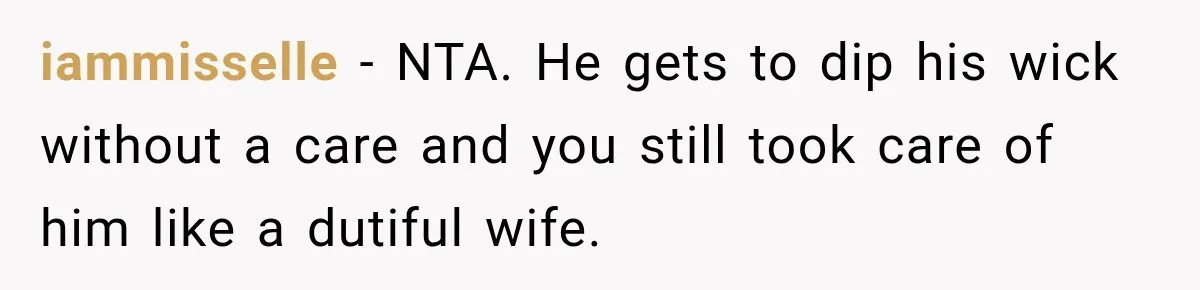 iammisselle − NTA. He gets to dip his wick without a care and you still took care of him like a dutiful wife.