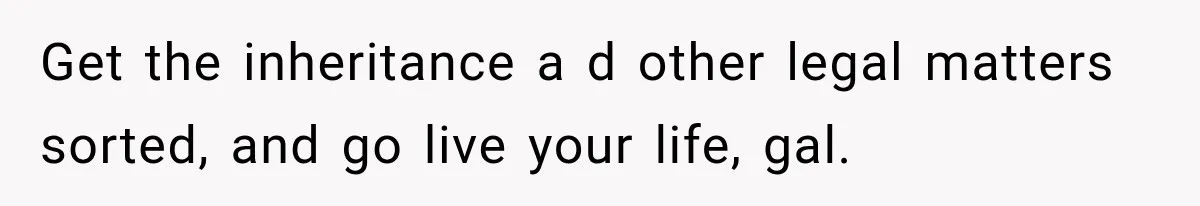 Get the inheritance a d other legal matters sorted, and go live your life, gal.