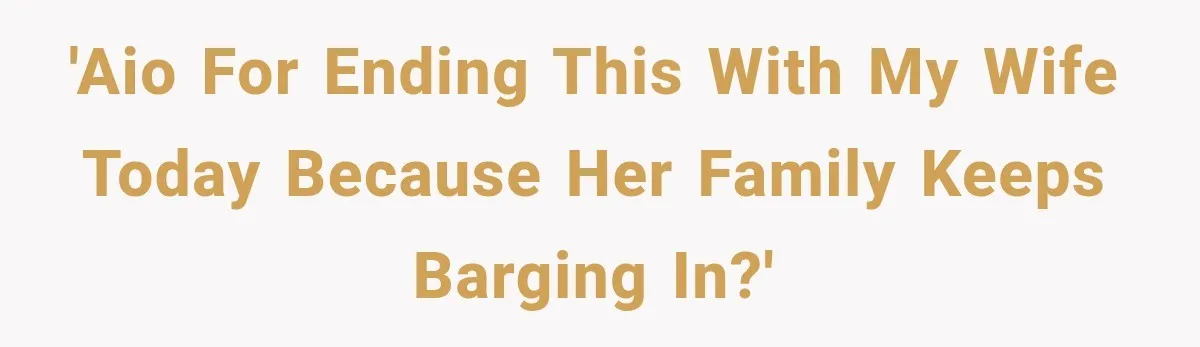 'AIO for ending this with my wife today because her family keeps barging in?'