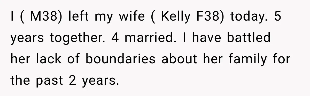 I ( M38) left my wife ( Kelly F38) today. 5 years together. 4 married. I have battled her lack of boundaries about her family for the past 2 years.