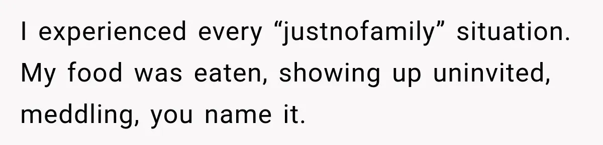 I experienced every “justnofamily” situation. My food was eaten, showing up uninvited, meddling, you name it.