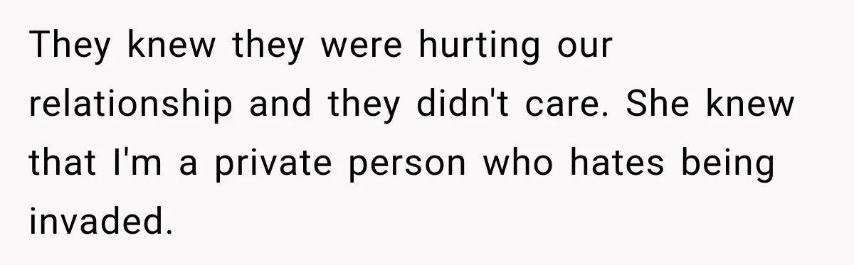 They knew they were hurting our relationship and they didn't care. She knew that I'm a private person who hates being invaded.