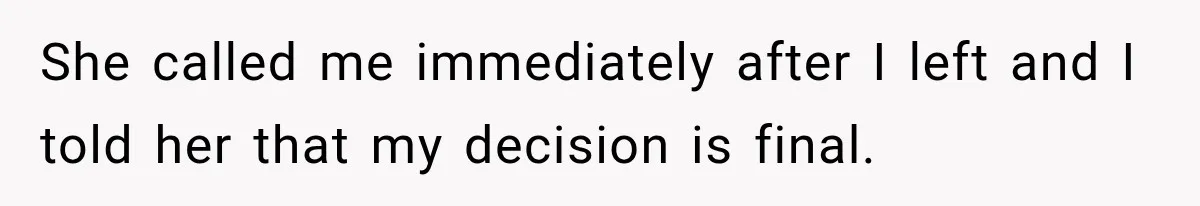 She called me immediately after I left and I told her that my decision is final.