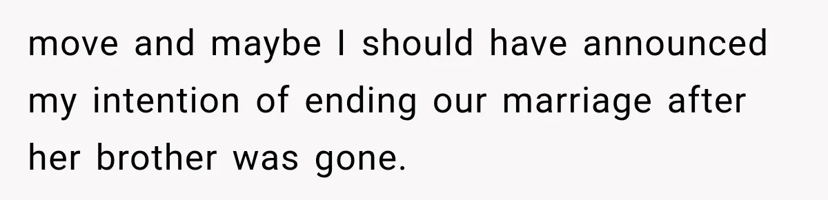 move and maybe I should have announced my intention of ending our marriage after her brother was gone.
