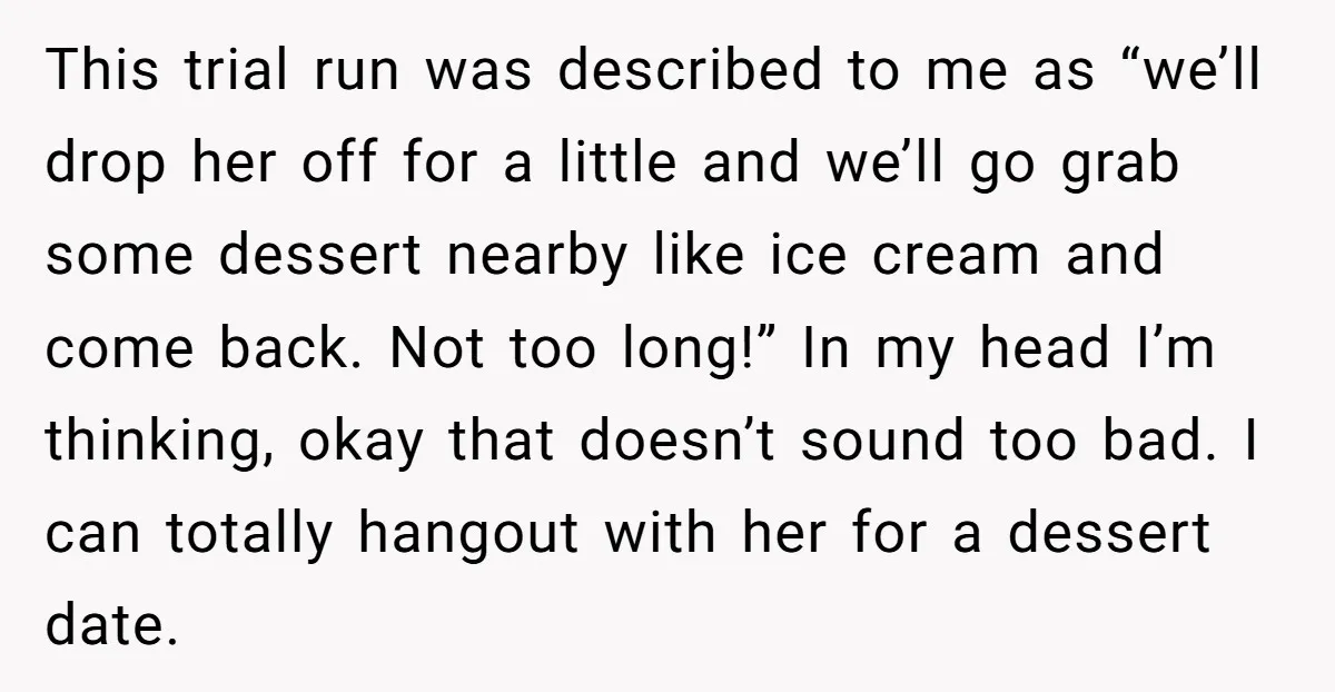 This trial run was described to me as “we’ll drop her off for a little and we’ll go grab some dessert nearby like ice cream and come back. Not too...