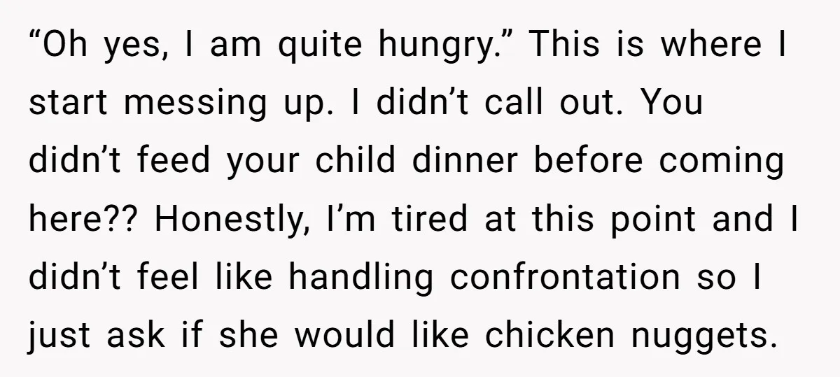 “Oh yes, I am quite hungry.” This is where I start messing up. I didn’t call out. You didn’t feed your child dinner before coming here?? Honestly, I’m tired at...