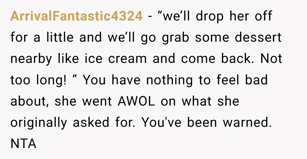 ArrivalFantastic4324 − “we’ll drop her off for a little and we’ll go grab some dessert nearby like ice cream and come back. Not too long! ” You have nothing to...