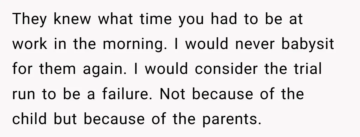 They knew what time you had to be at work in the morning. I would never babysit for them again. I would consider the trial run to be a failure....