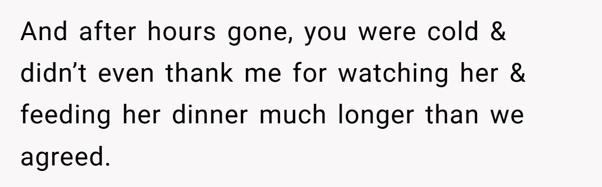 And after hours gone, you were cold & didn’t even thank me for watching her & feeding her dinner much longer than we agreed.