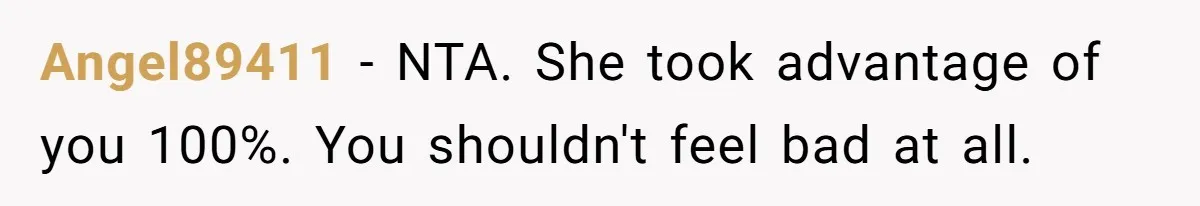 Angel89411 − NTA. She took advantage of you 100%. You shouldn't feel bad at all.