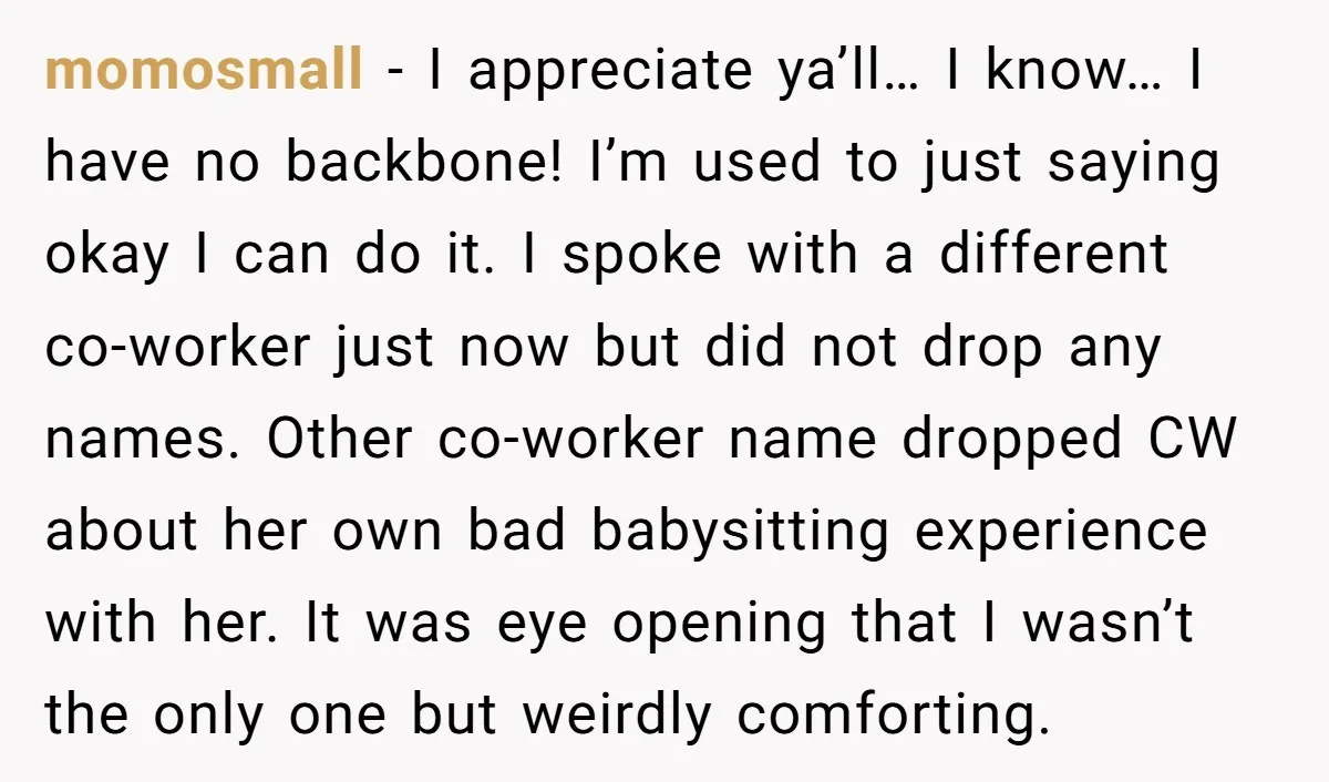 momosmall − I appreciate ya’ll… I know… I have no backbone! I’m used to just saying okay I can do it. I spoke with a different co-worker just now but...