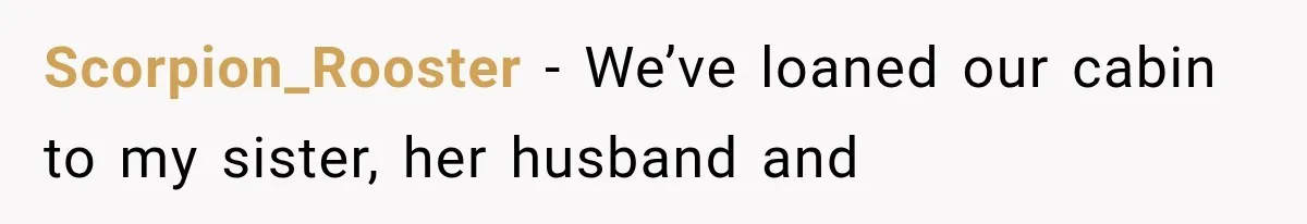 Brother Assumes He Can Use Sister’s Dream Cabin For His Wedding, But She Says No Scorpion_Rooster − We’ve loaned our cabin to my sister, her husband and