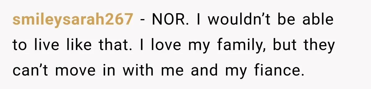 smileysarah267 − NOR. I wouldn’t be able to live like that. I love my family, but they can’t move in with me and my fiance.