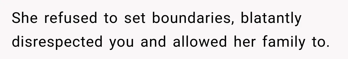 She refused to set boundaries, blatantly disrespected you and allowed her family to.