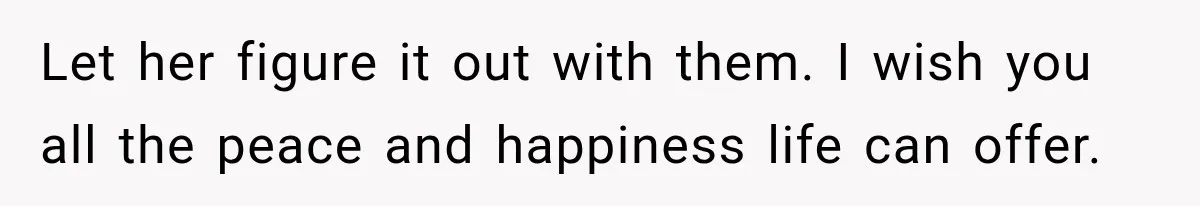 Let her figure it out with them. I wish you all the peace and happiness life can offer.
