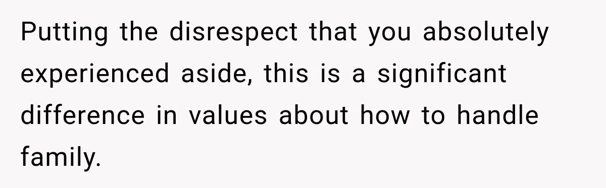 Putting the disrespect that you absolutely experienced aside, this is a significant difference in values about how to handle family.