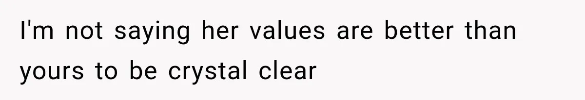 I'm not saying her values are better than yours to be crystal clear