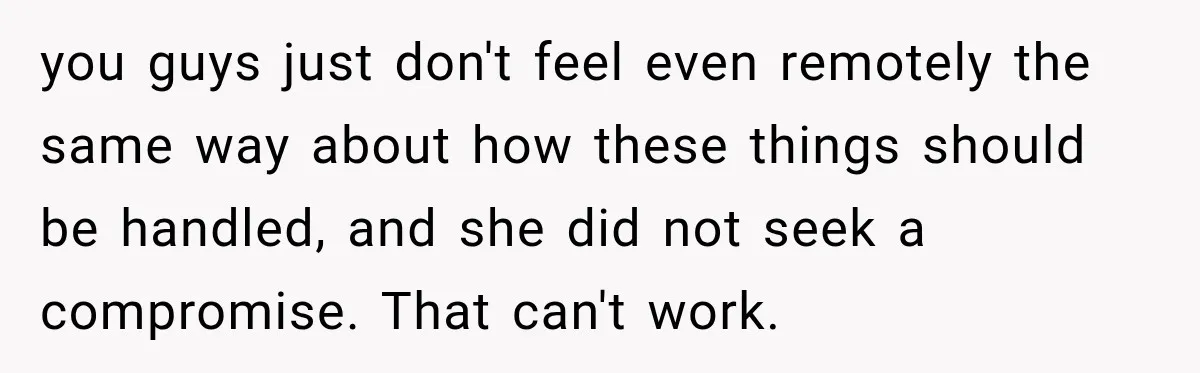 you guys just don't feel even remotely the same way about how these things should be handled, and she did not seek a compromise. That can't work.