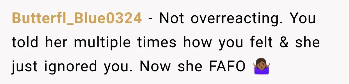 Butterfl_Blue0324 − Not overreacting. You told her multiple times how you felt & she just ignored you. Now she FAFO 🤷🏾‍♀️