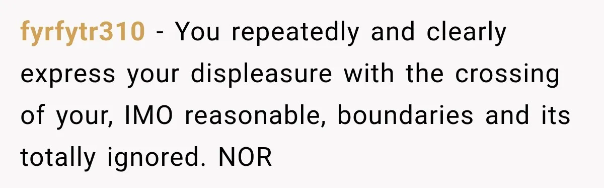 fyrfytr310 − You repeatedly and clearly express your displeasure with the crossing of your, IMO reasonable, boundaries and its totally ignored. NOR