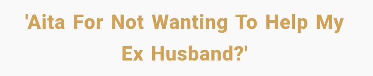 'AITA for not wanting to help my Ex husband?'