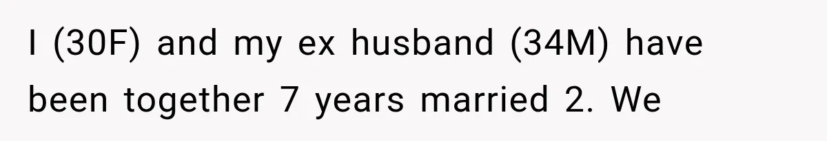 I (30F) and my ex husband (34M) have been together 7 years married 2. We