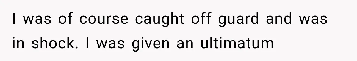 I was of course caught off guard and was in shock. I was given an ultimatum