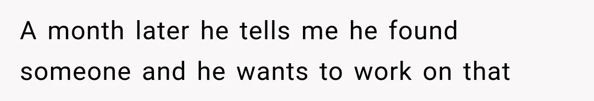 A month later he tells me he found someone and he wants to work on that