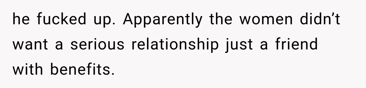 he fucked up. Apparently the women didn’t want a serious relationship just a friend with benefits.