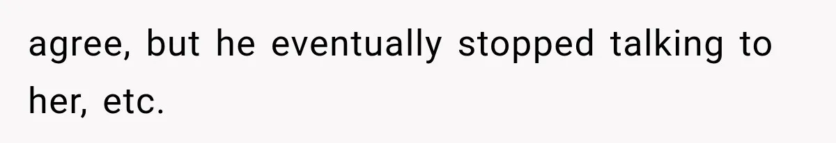 agree, but he eventually stopped talking to her, etc.