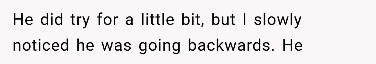 He did try for a little bit, but I slowly noticed he was going backwards. He