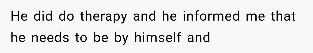 He did do therapy and he informed me that he needs to be by himself and