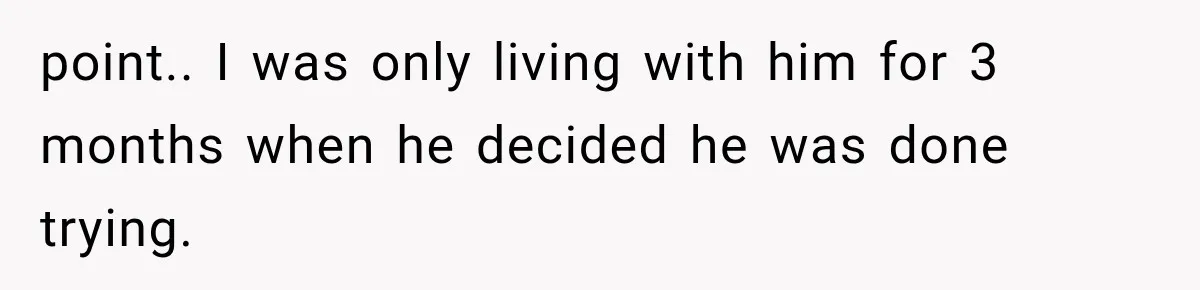 point.. I was only living with him for 3 months when he decided he was done trying.